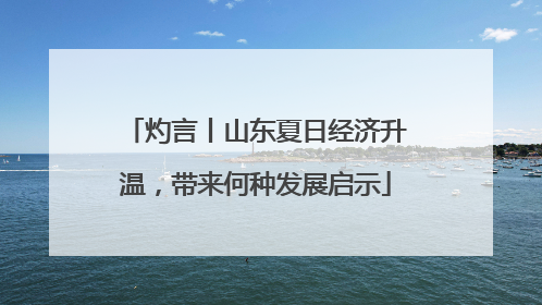 灼言丨山东夏日经济升温，带来何种发展启示