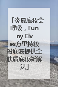 炎夏底妆会呼吸，Funny Elves方里持妆粉底液提供全肤质底妆新解法