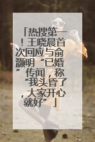 热搜第一！王晓晨首次回应与俞灏明“已婚”传闻，称“我头昏了，大家开心就好”