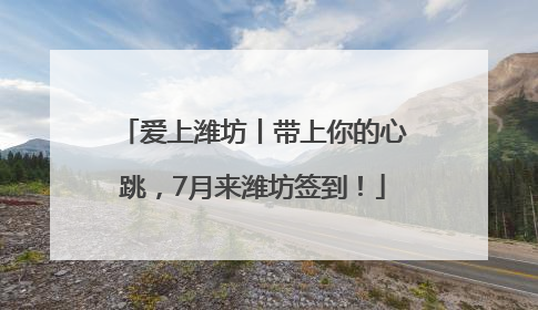 爱上潍坊丨带上你的心跳，7月来潍坊签到！