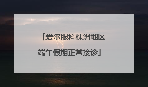 爱尔眼科株洲地区端午假期正常接诊