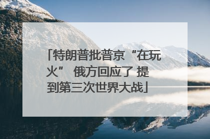 特朗普批普京“在玩火” 俄方回应了 提到第三次世界大战