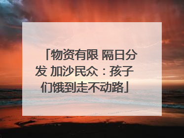 物资有限 隔日分发 加沙民众：孩子们饿到走不动路