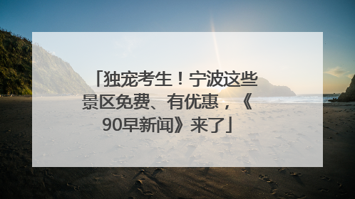 独宠考生！宁波这些景区免费、有优惠，《90早新闻》来了