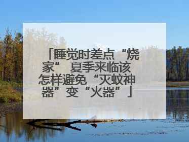 睡觉时差点“烧家” 夏季来临该怎样避免“灭蚊神器”变“火器”