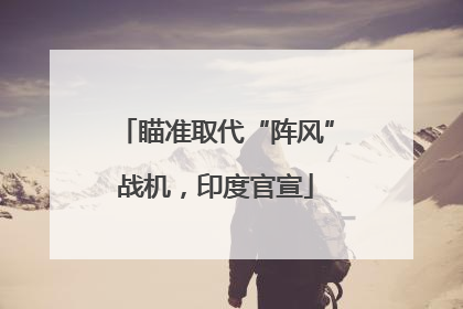 瞄准取代“阵风”战机，印度官宣