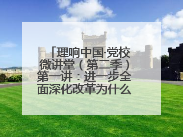 理响中国·党校微讲堂（第二季）第一讲：进一步全面深化改革为什么要聚焦推进中国式现代化