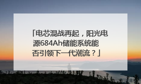 电芯混战再起，阳光电源684Ah储能系统能否引领下一代潮流？