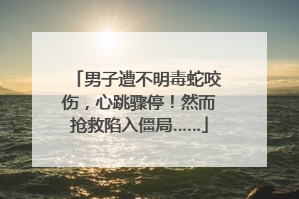 男子遭不明毒蛇咬伤，心跳骤停！然而抢救陷入僵局……