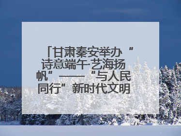 甘肃秦安举办“诗意端午·艺海扬帆”——“与人民同行”新时代文明实践文艺志愿服务活动