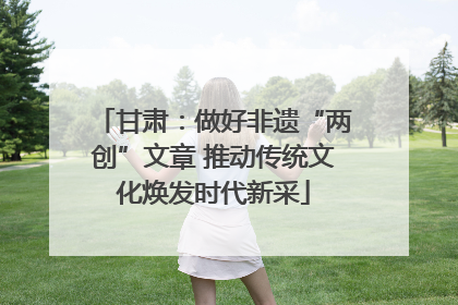 甘肃：做好非遗“两创”文章 推动传统文化焕发时代新采