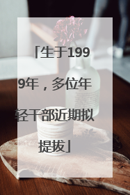 生于1999年，多位年轻干部近期拟提拔