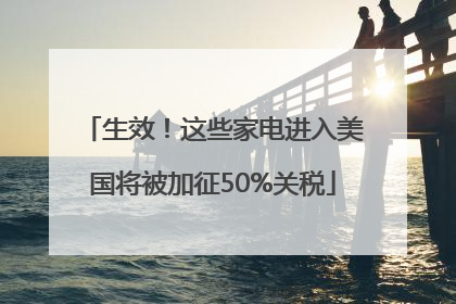 生效！这些家电进入美国将被加征50%关税