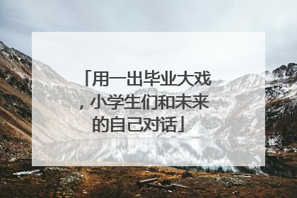 用一出毕业大戏，小学生们和未来的自己对话