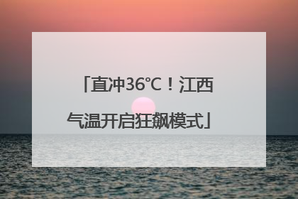 直冲36℃！江西气温开启狂飙模式