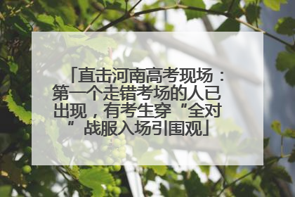 直击河南高考现场：第一个走错考场的人已出现，有考生穿“全对”战服入场引围观