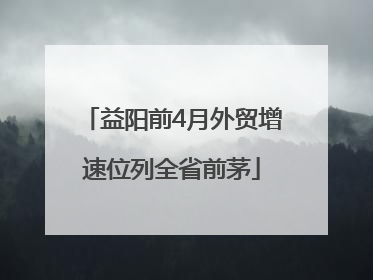 益阳前4月外贸增速位列全省前茅