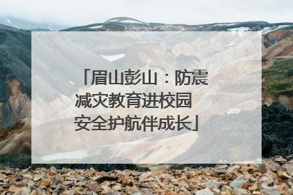 眉山彭山：防震减灾教育进校园 安全护航伴成长