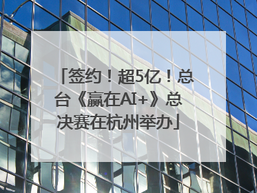 签约！超5亿！总台《赢在AI+》总决赛在杭州举办