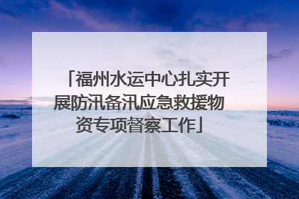 福州水运中心扎实开展防汛备汛应急救援物资专项督察工作
