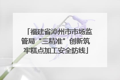 福建省漳州市市场监管局“三精准”创新筑牢糕点加工安全防线
