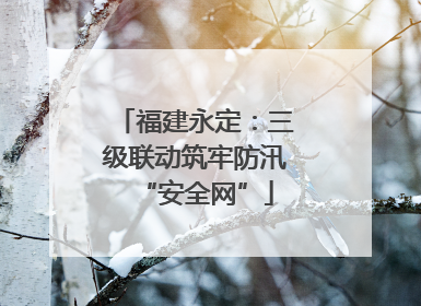 福建永定：三级联动筑牢防汛“安全网”