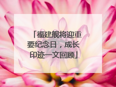 福建舰将迎重要纪念日，成长印迹一文回顾