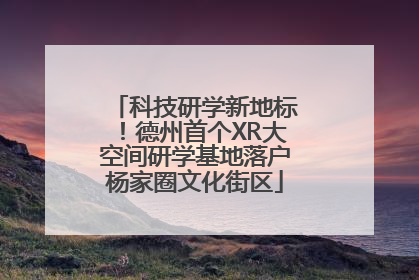科技研学新地标！德州首个XR大空间研学基地落户杨家圈文化街区