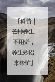 科普｜芒种养生不用茫，养生妙招来帮忙