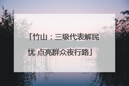 竹山：三级代表解民忧 点亮群众夜行路