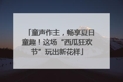 童声作主，畅享夏日童趣！这场“西瓜狂欢节”玩出新花样