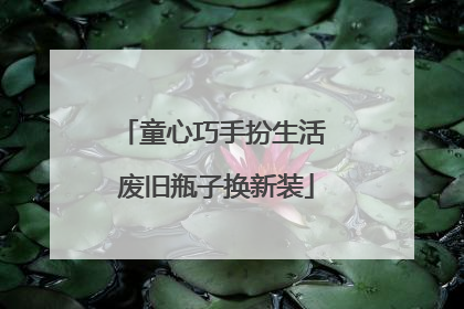 童心巧手扮生活 废旧瓶子换新装