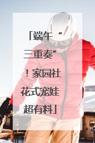 端午“三重奏”！家园社花式宠娃超有料
