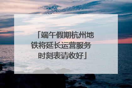 端午假期杭州地铁将延长运营服务 时刻表请收好