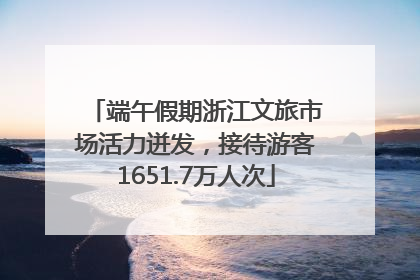 端午假期浙江文旅市场活力迸发，接待游客1651.7万人次
