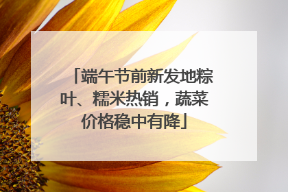 端午节前新发地粽叶、糯米热销，蔬菜价格稳中有降
