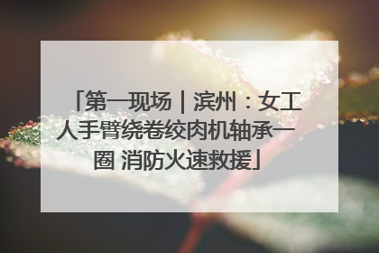 第一现场｜滨州：女工人手臂绕卷绞肉机轴承一圈 消防火速救援