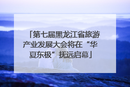 第七届黑龙江省旅游产业发展大会将在“华夏东极”抚远启幕