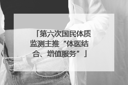第六次国民体质监测主推“体医结合、增值服务”