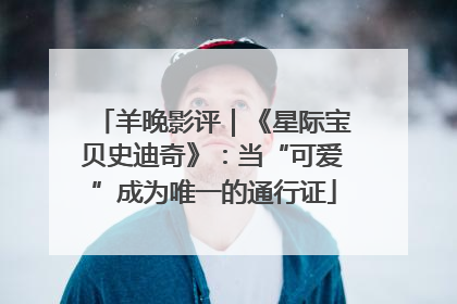 羊晚影评｜《星际宝贝史迪奇》：当“可爱”成为唯一的通行证