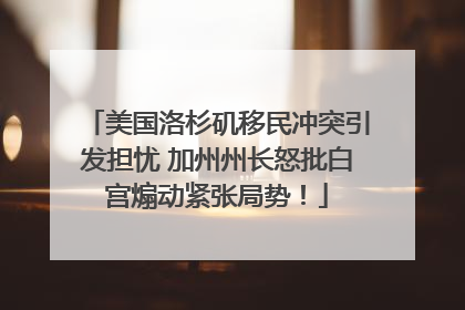美国洛杉矶移民冲突引发担忧 加州州长怒批白宫煽动紧张局势！