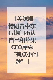 美媒爆：特朗普中东行期间承认自己和苹果CEO库克“有点小问题”