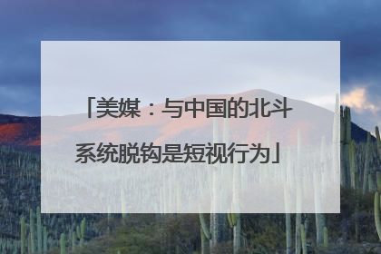 美媒：与中国的北斗系统脱钩是短视行为