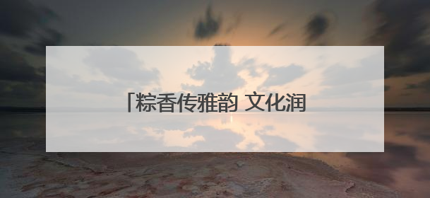 粽香传雅韵 文化润民心 南阳卧龙区石桥镇举办端午主题活动
