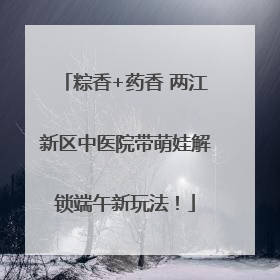 粽香+药香 两江新区中医院带萌娃解锁端午新玩法！