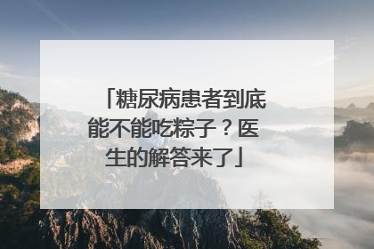 糖尿病患者到底能不能吃粽子？医生的解答来了