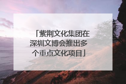 紫荆文化集团在深圳文博会推出多个重点文化项目