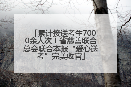 累计接送考生7000余人次！省慈善联合总会联合本报“爱心送考”完美收官