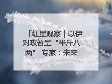 红星观察｜以伊对攻暂呈“半斤八两” 专家：未来真正变量，是美国是否进一步介入