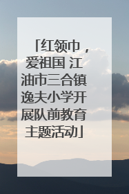 红领巾，爱祖国 江油市三合镇逸夫小学开展队前教育主题活动